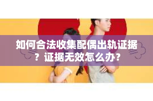 如何合法收集配偶出轨证据？证据无效怎么办？