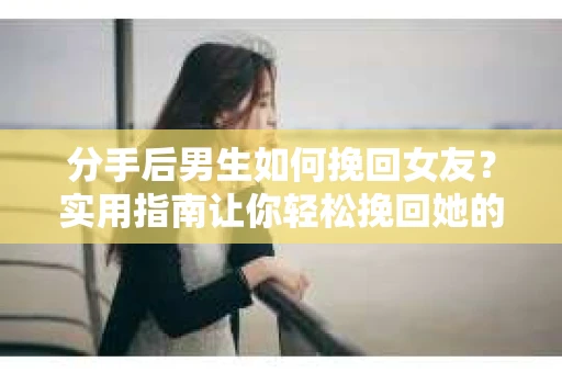 分手后男生如何挽回女友？实用指南让你轻松挽回她的心