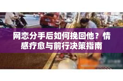 网恋分手后如何挽回他？情感疗愈与前行决策指南