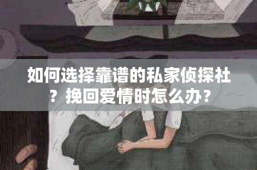 如何选择靠谱的私家侦探社?挽回爱情时怎么办? 如何选择靠谱的私家侦探社?挽回爱情时怎么办?