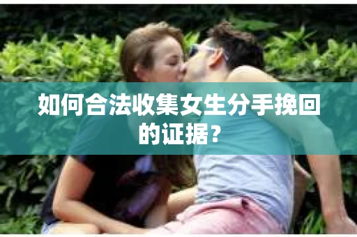 如何合法收集女生分手挽回的证据？