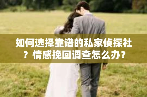如何选择靠谱的私家侦探社？情感挽回调查怎么办？