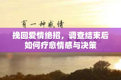 挽回爱情绝招,调查结束后如何疗愈情感与决策 挽回爱情绝招,调查结束后如何疗愈情感与决策