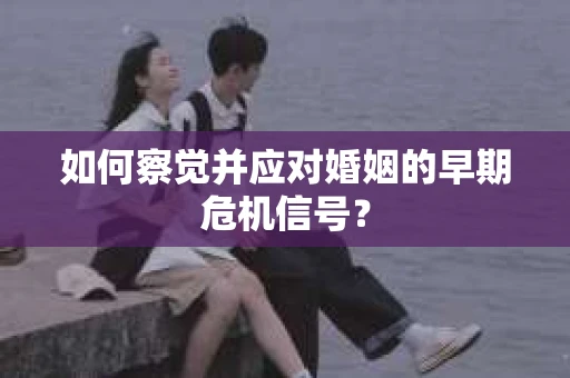 如何察觉并应对婚姻的早期危机信号？