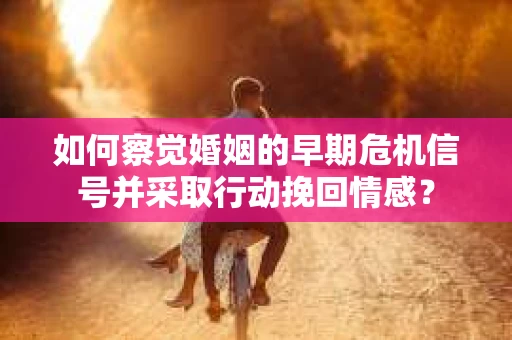 如何察觉婚姻的早期危机信号并采取行动挽回情感? 如何察觉婚姻的早期危机信号并采取行动挽回情感?