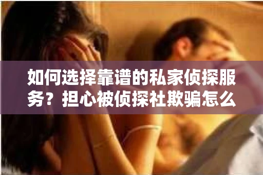 如何选择靠谱的私家侦探服务?担心被侦探社欺骗怎么办? 如何选择靠谱的私家侦探服务?担心被侦探社欺骗怎么办?