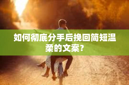 如何彻底分手后挽回简短温柔的文案? 如何彻底分手后挽回简短温柔的文案?