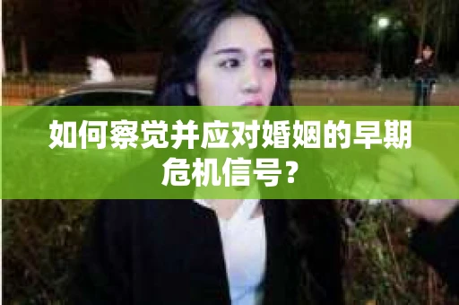 如何察觉并应对婚姻的早期危机信号? 如何察觉并应对婚姻的早期危机信号?