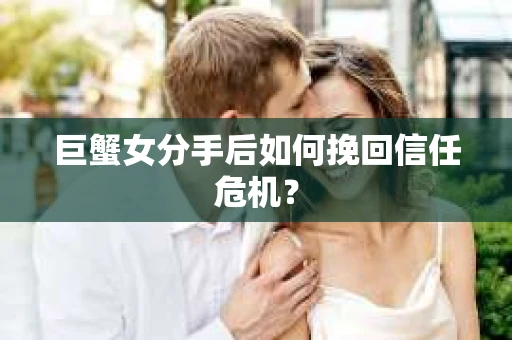 巨蟹女分手后如何挽回信任危机? 巨蟹女分手后如何挽回信任危机?