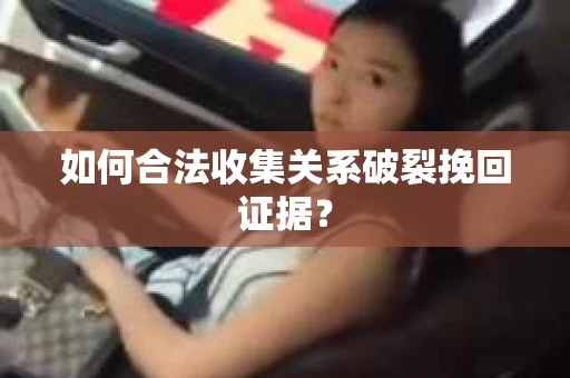 如何合法收集关系破裂挽回证据？