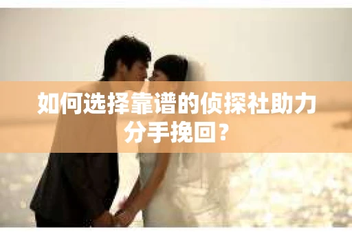 如何选择靠谱的侦探社助力分手挽回? 如何选择靠谱的侦探社助力分手挽回?