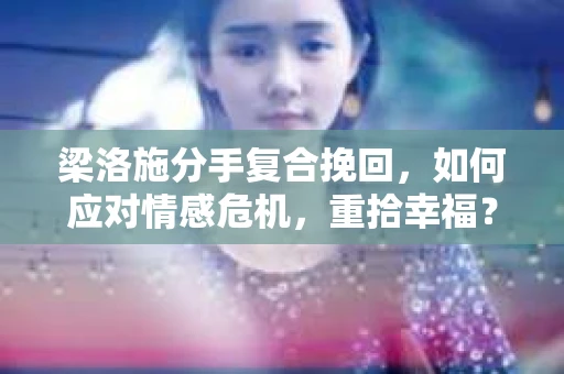 梁洛施分手复合挽回，如何应对情感危机，重拾幸福？