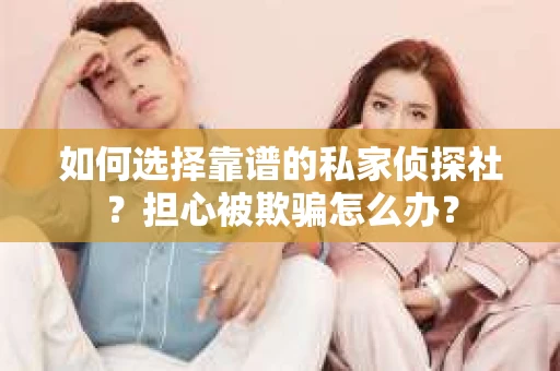 如何选择靠谱的私家侦探社？担心被欺骗怎么办？