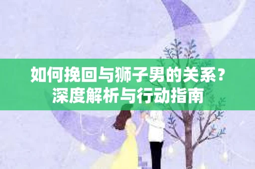 如何挽回与狮子男的关系？深度解析与行动指南
