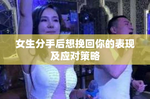 女生分手后想挽回你的表现及应对策略 女生分手后想挽回你的表现及应对策略