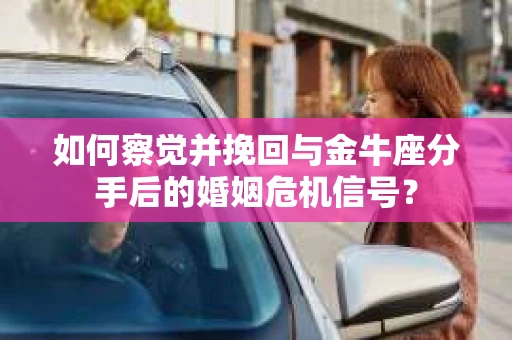 如何察觉并挽回与金牛座分手后的婚姻危机信号? 如何察觉并挽回与金牛座分手后的婚姻危机信号?