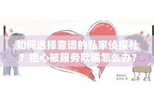 如何选择靠谱的私家侦探社？担心被服务欺骗怎么办？