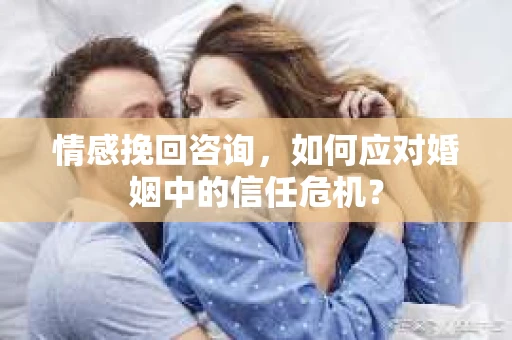 情感挽回咨询,如何应对婚姻中的信任危机? 情感挽回咨询,如何应对婚姻中的信任危机?