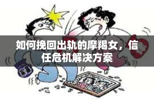 如何挽回出轨的摩羯女,信任危机解决方案 如何挽回出轨的摩羯女,信任危机解决方案