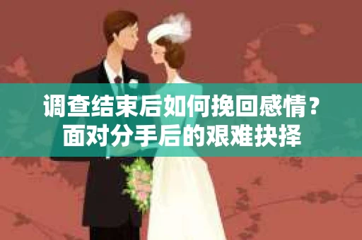 调查结束后如何挽回感情？面对分手后的艰难抉择
