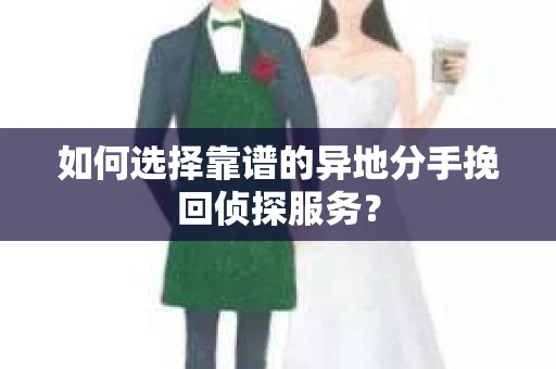 如何选择靠谱的异地分手挽回侦探服务? 如何选择靠谱的异地分手挽回侦探服务?