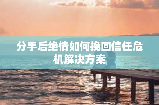 分手后绝情如何挽回信任危机解决方案 分手后绝情如何挽回信任危机解决方案