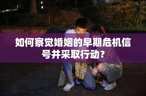 如何察觉婚姻的早期危机信号并采取行动？