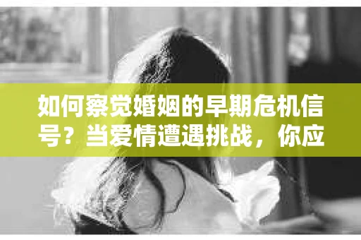 如何察觉婚姻的早期危机信号?当爱情遭遇挑战,你应该怎么办? 如何察觉婚姻的早期危机信号?当爱情遭遇挑战,你应该怎么办?