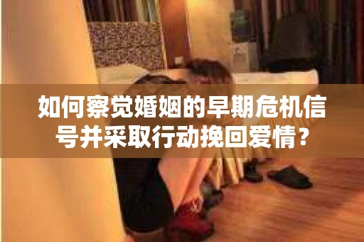 如何察觉婚姻的早期危机信号并采取行动挽回爱情？