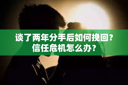 谈了两年分手后如何挽回?信任危机怎么办? 谈了两年分手后如何挽回?信任危机怎么办?