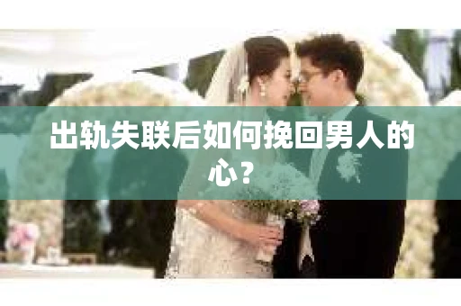 出轨失联后如何挽回男人的心? 出轨失联后如何挽回男人的心?