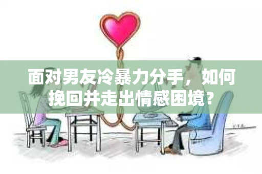 面对男友冷暴力分手,如何挽回并走出情感困境? 面对男友冷暴力分手,如何挽回并走出情感困境?