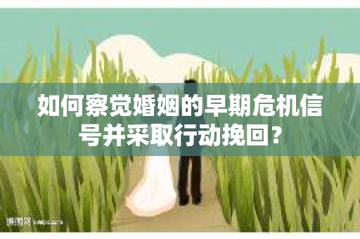 如何察觉婚姻的早期危机信号并采取行动挽回? 如何察觉婚姻的早期危机信号并采取行动挽回?