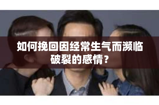 如何挽回因经常生气而濒临破裂的感情？