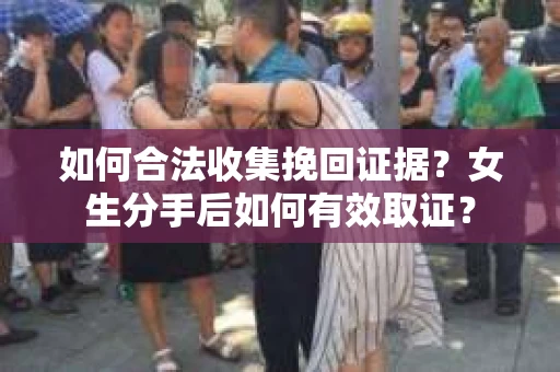 如何合法收集挽回证据?女生分手后如何有效取证? 如何合法收集挽回证据?女生分手后如何有效取证?