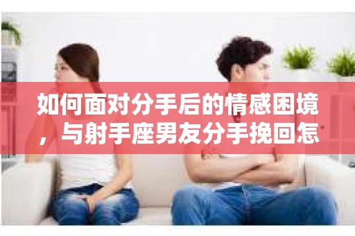 如何面对分手后的情感困境,与射手座男友分手挽回怎么办? 如何面对分手后的情感困境,与射手座男友分手挽回怎么办?