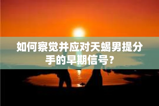 如何察觉并应对天蝎男提分手的早期信号? 如何察觉并应对天蝎男提分手的早期信号?