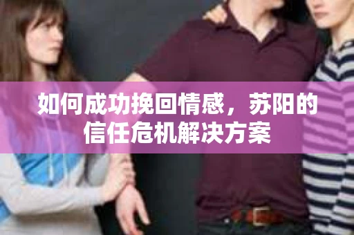 如何成功挽回情感，苏阳的信任危机解决方案
