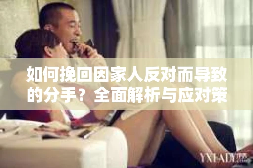 如何挽回因家人反对而导致的分手?全面解析与应对策略 如何挽回因家人反对而导致的分手?全面解析与应对策略