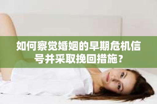 如何察觉婚姻的早期危机信号并采取挽回措施? 如何察觉婚姻的早期危机信号并采取挽回措施?