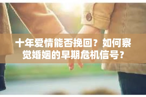 十年爱情能否挽回？如何察觉婚姻的早期危机信号？