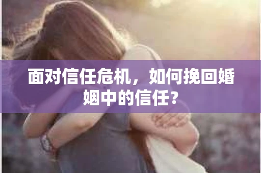 面对信任危机，如何挽回婚姻中的信任？