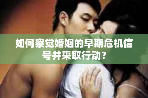 如何察觉婚姻的早期危机信号并采取行动? 如何察觉婚姻的早期危机信号并采取行动?