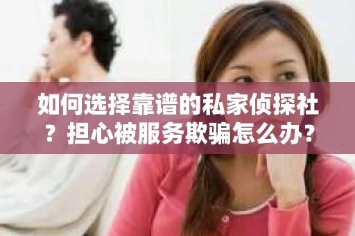如何选择靠谱的私家侦探社？担心被服务欺骗怎么办？