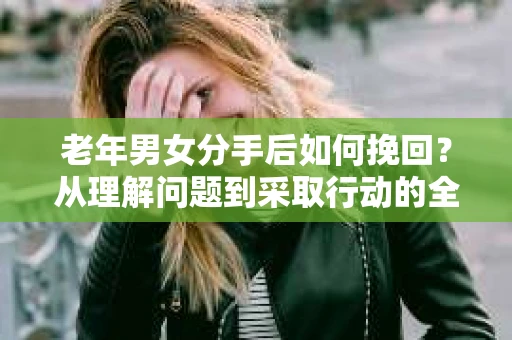 老年男女分手后如何挽回？从理解问题到采取行动的全面指南