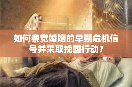 如何察觉婚姻的早期危机信号并采取挽回行动？