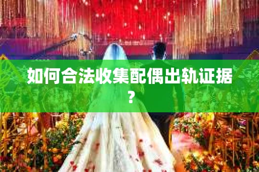 如何合法收集配偶出轨证据? 如何合法收集配偶出轨证据?