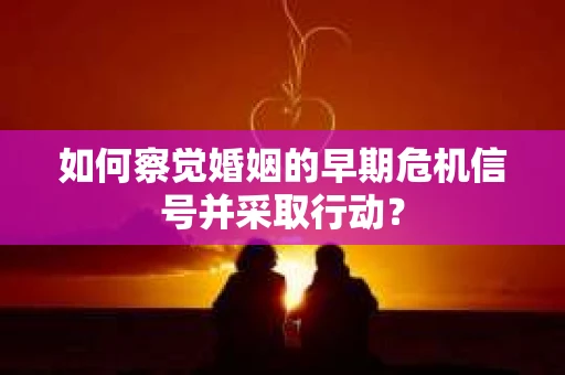 如何察觉婚姻的早期危机信号并采取行动？