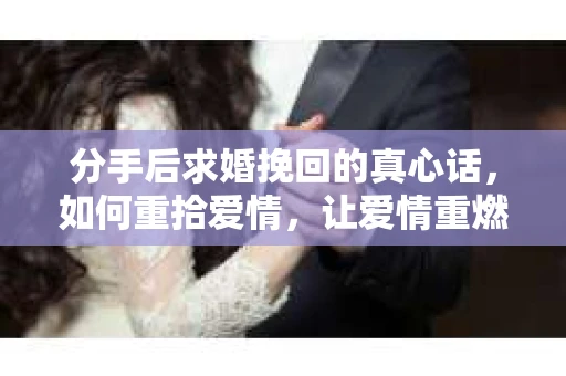 分手后求婚挽回的真心话,如何重拾爱情,让爱情重燃? 分手后求婚挽回的真心话,如何重拾爱情,让爱情重燃?