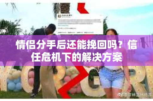 情侣分手后还能挽回吗？信任危机下的解决方案